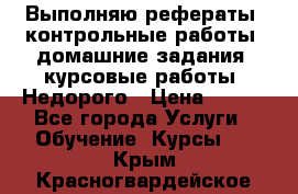 Выполняю рефераты, контрольные работы, домашние задания, курсовые работы. Недорого › Цена ­ 500 - Все города Услуги » Обучение. Курсы   . Крым,Красногвардейское